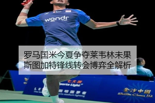 罗马国米今夏争夺莱韦林未果 斯图加特锋线转会博弈全解析